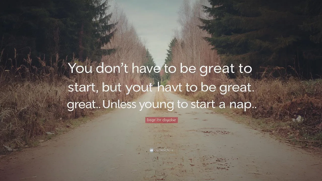 You don’t have to be great to start, but you have to start to be great… unless you’re trying to start a nap